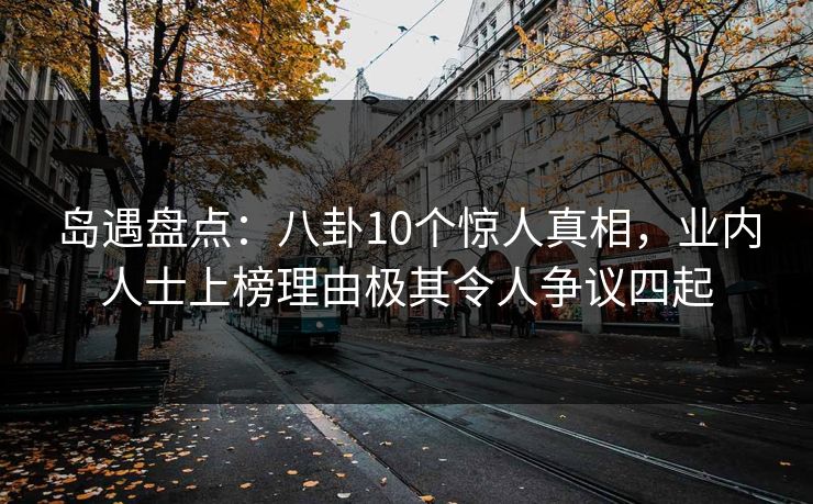 岛遇盘点：八卦10个惊人真相，业内人士上榜理由极其令人争议四起