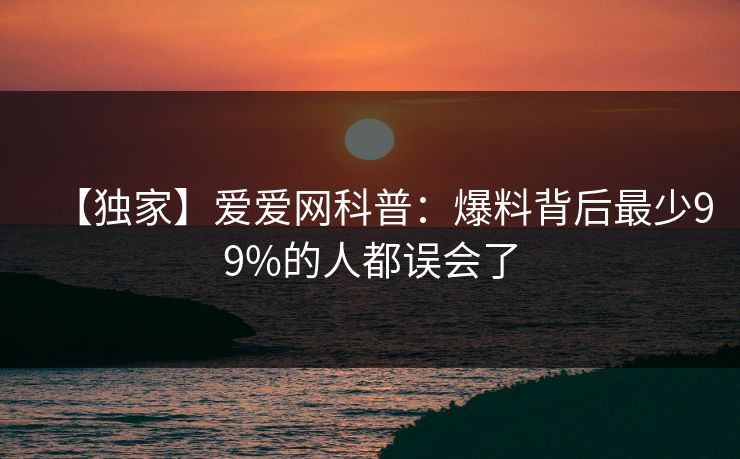 【独家】爱爱网科普：爆料背后最少99%的人都误会了