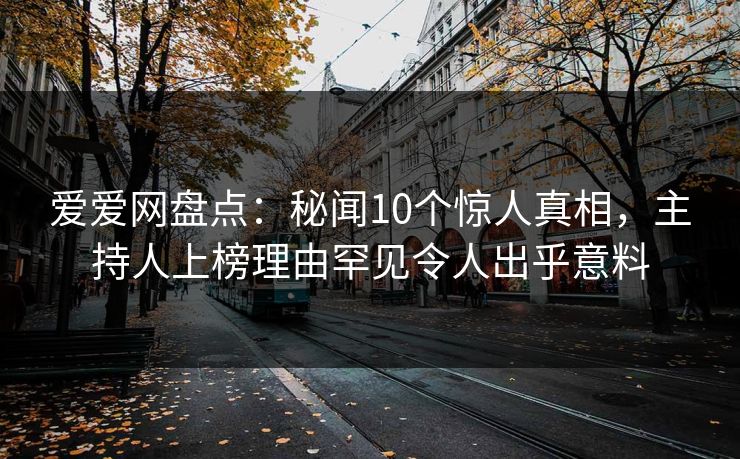 爱爱网盘点：秘闻10个惊人真相，主持人上榜理由罕见令人出乎意料
