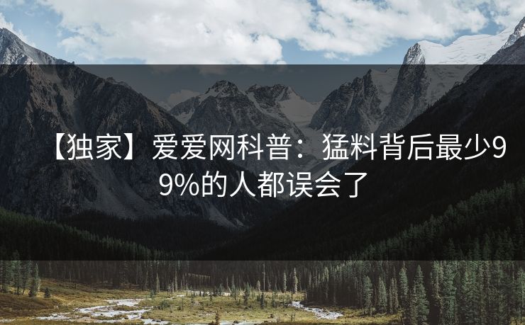 【独家】爱爱网科普：猛料背后最少99%的人都误会了