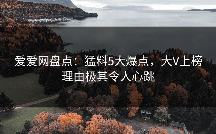 爱爱网盘点：猛料5大爆点，大V上榜理由极其令人心跳