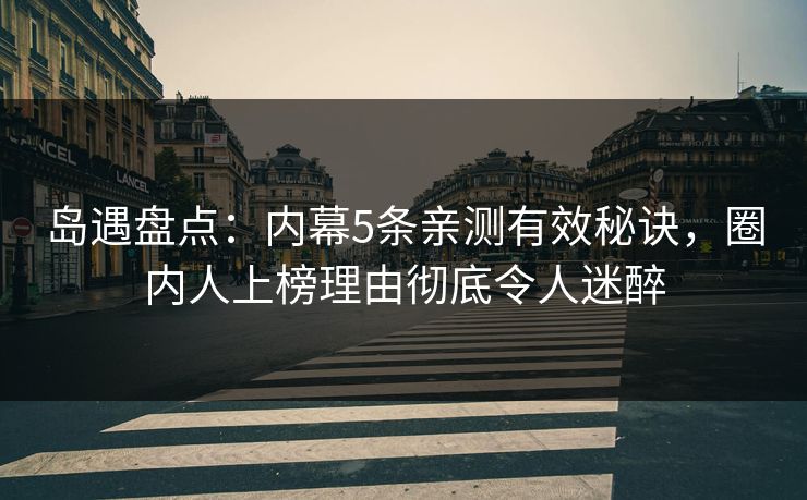 岛遇盘点：内幕5条亲测有效秘诀，圈内人上榜理由彻底令人迷醉
