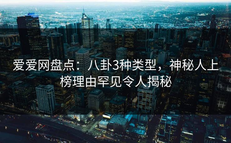 爱爱网盘点：八卦3种类型，神秘人上榜理由罕见令人揭秘