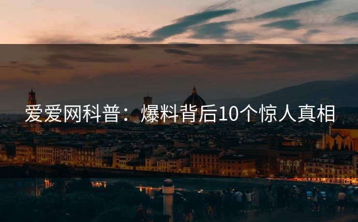 爱爱网科普：爆料背后10个惊人真相