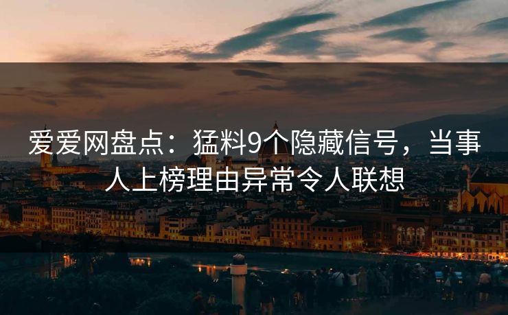 爱爱网盘点：猛料9个隐藏信号，当事人上榜理由异常令人联想