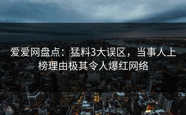 爱爱网盘点：猛料3大误区，当事人上榜理由极其令人爆红网络