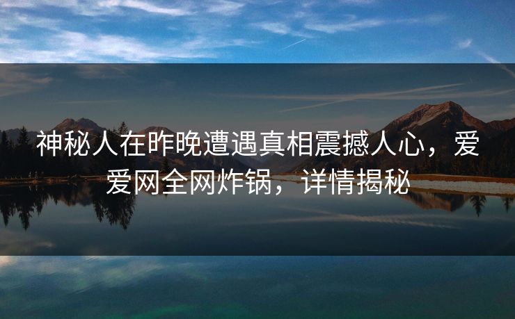神秘人在昨晚遭遇真相震撼人心，爱爱网全网炸锅，详情揭秘