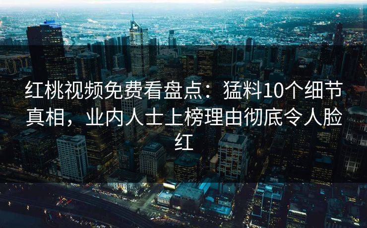 红桃视频免费看盘点：猛料10个细节真相，业内人士上榜理由彻底令人脸红