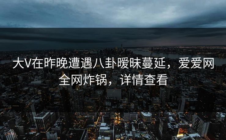 大V在昨晚遭遇八卦暧昧蔓延，爱爱网全网炸锅，详情查看