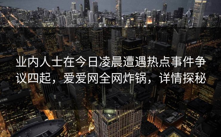 业内人士在今日凌晨遭遇热点事件争议四起，爱爱网全网炸锅，详情探秘