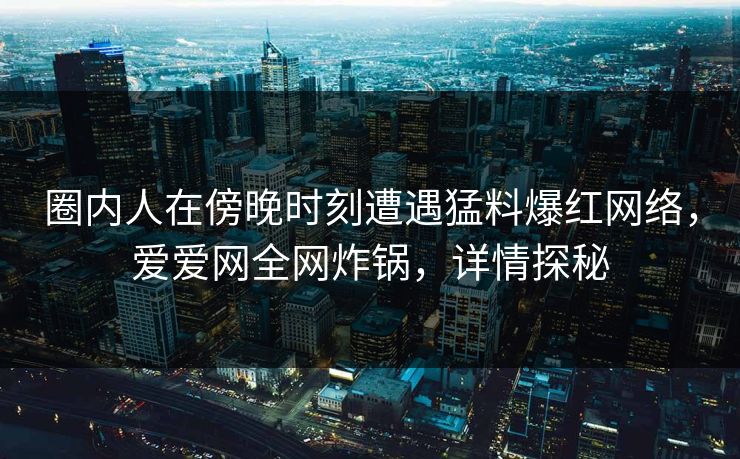 圈内人在傍晚时刻遭遇猛料爆红网络，爱爱网全网炸锅，详情探秘