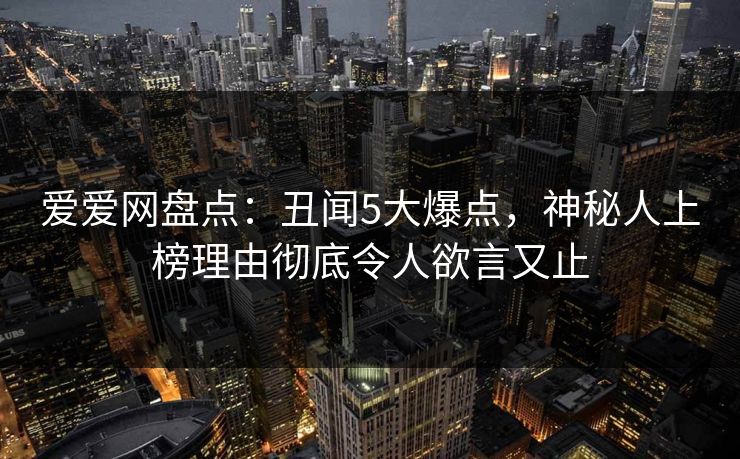 爱爱网盘点：丑闻5大爆点，神秘人上榜理由彻底令人欲言又止