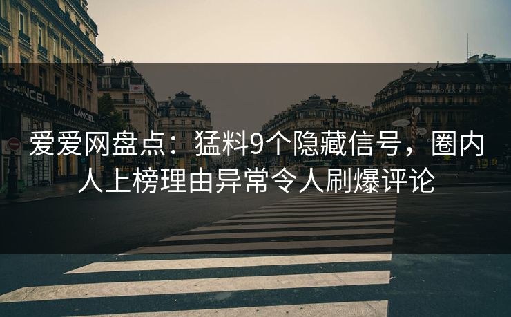 爱爱网盘点:猛料9个隐藏信号,圈内人上榜理由异常令人刷爆评论