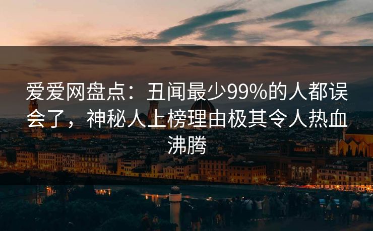 爱爱网盘点:丑闻最少99%的人都误会了,神秘人上榜理由极其令人热血沸腾