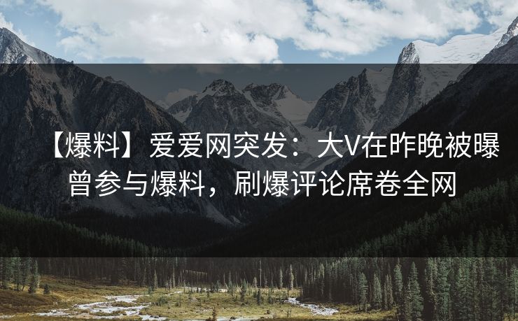 【爆料】爱爱网突发:大V在昨晚被曝曾参与爆料,刷爆评论席卷全网