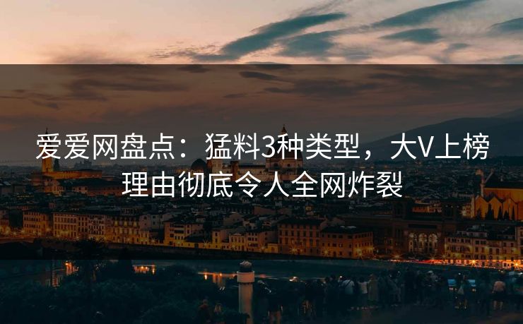 爱爱网盘点：猛料3种类型，大V上榜理由彻底令人全网炸裂