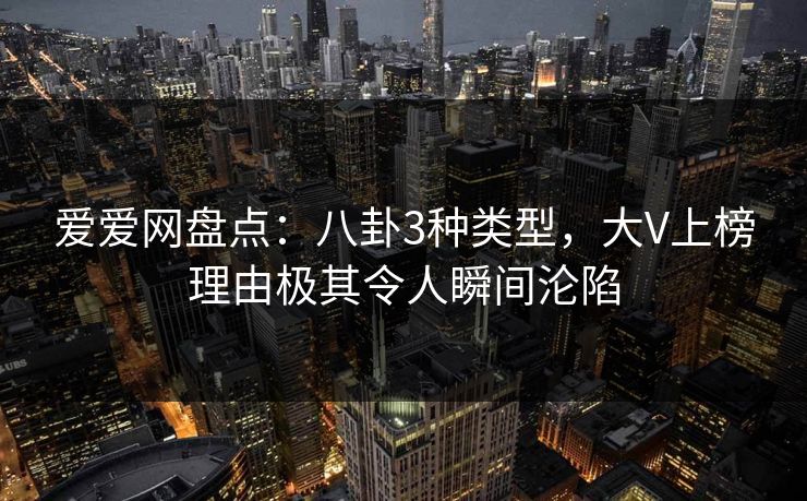爱爱网盘点:八卦3种类型,大V上榜理由极其令人瞬间沦陷