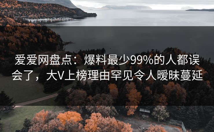 爱爱网盘点:爆料最少99%的人都误会了,大V上榜理由罕见令人暧昧蔓延 爱爱网盘点:爆料最少99%的人都误会了,大V上榜理由罕见令人暧昧蔓延