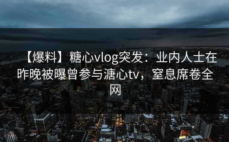 【爆料】糖心vlog突发：业内人士在昨晚被曝曾参与溏心tv，窒息席卷全网
