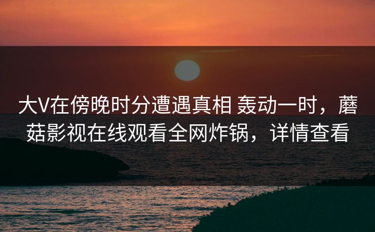 大V在傍晚时分遭遇真相 轰动一时，蘑菇影视在线观看全网炸锅，详情查看