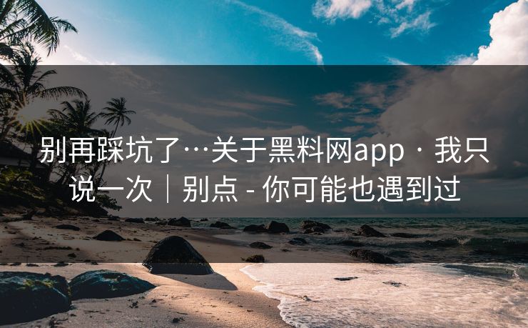 别再踩坑了…关于黑料网app · 我只说一次｜别点 - 你可能也遇到过