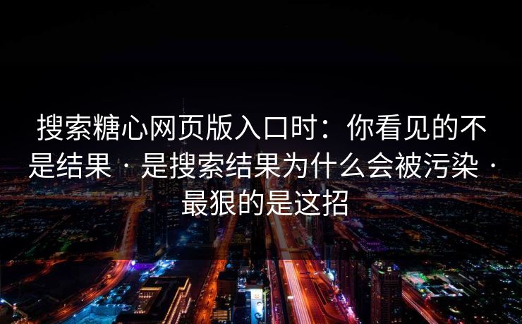 搜索糖心网页版入口时：你看见的不是结果 · 是搜索结果为什么会被污染 · 最狠的是这招