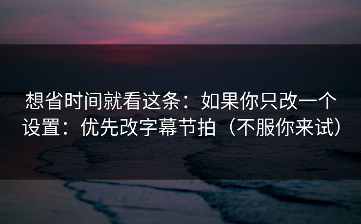 想省时间就看这条：如果你只改一个设置：优先改字幕节拍（不服你来试）