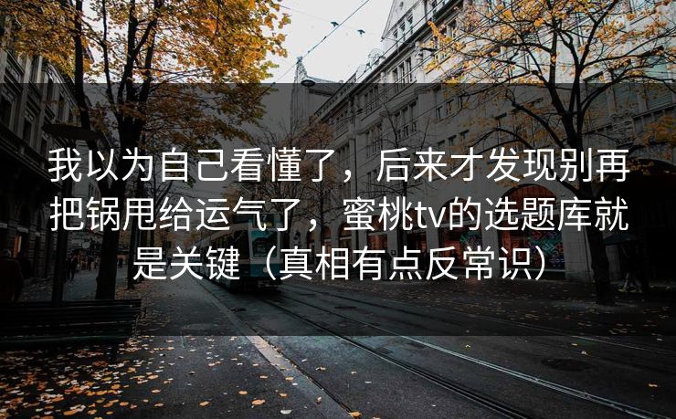 我以为自己看懂了，后来才发现别再把锅甩给运气了，蜜桃tv的选题库就是关键（真相有点反常识）