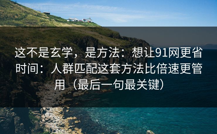 这不是玄学，是方法：想让91网更省时间：人群匹配这套方法比倍速更管用（最后一句最关键）