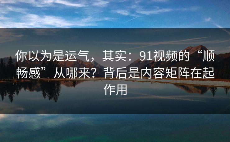 你以为是运气,其实:91视频的“顺畅感”从哪来?背后是内容矩阵在起作用