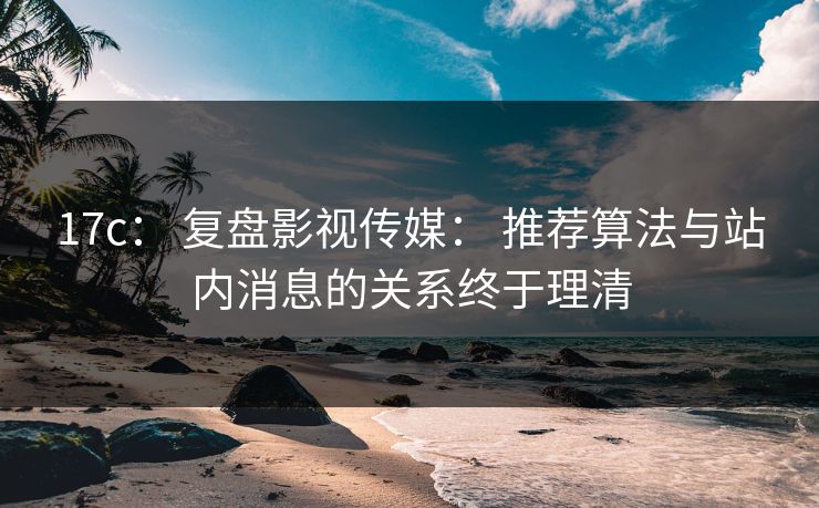 17c: 复盘影视传媒: 推荐算法与站内消息的关系终于理清