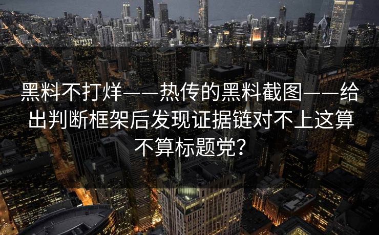 黑料不打烊——热传的黑料截图——给出判断框架后发现证据链对不上这算不算标题党？
