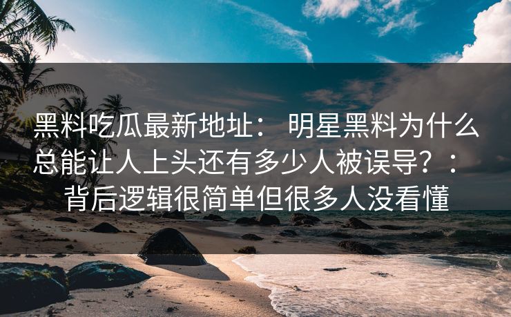 详细阅读:黑料吃瓜最新地址: 明星黑料为什么总能让人上头还有多少人被误导?: 背后逻辑很简单但很多人没看懂 黑料吃瓜最新地址: 明星黑料为什么总能让人上头还有多少人被误导?: 背后逻辑很简单但很多人没看懂