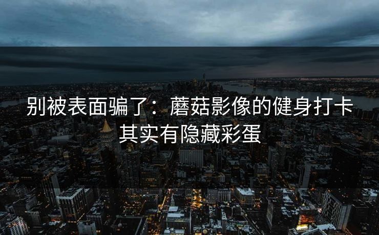 别被表面骗了：蘑菇影像的健身打卡其实有隐藏彩蛋