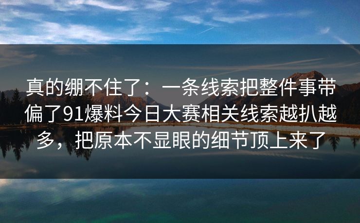真的绷不住了：一条线索把整件事带偏了91爆料今日大赛相关线索越扒越多，把原本不显眼的细节顶上来了