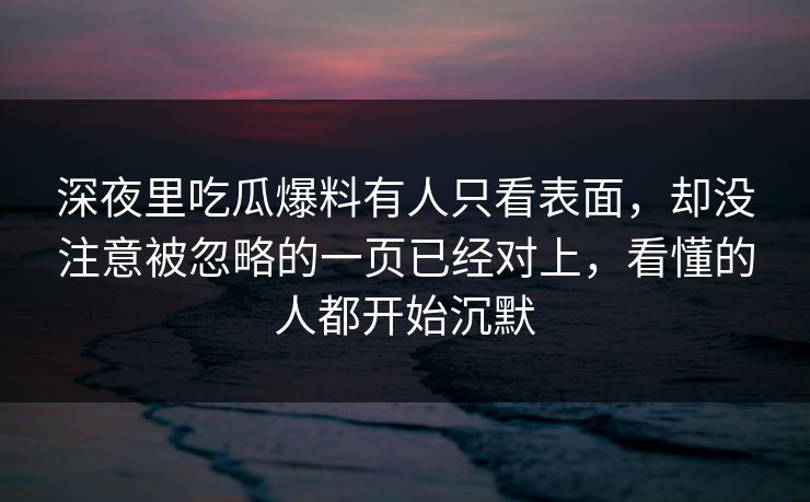 深夜里吃瓜爆料有人只看表面，却没注意被忽略的一页已经对上，看懂的人都开始沉默