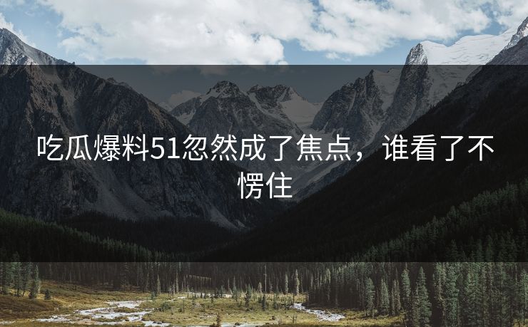 吃瓜爆料51忽然成了焦点，谁看了不愣住