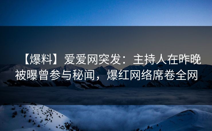 【爆料】爱爱网突发：主持人在昨晚被曝曾参与秘闻，爆红网络席卷全网