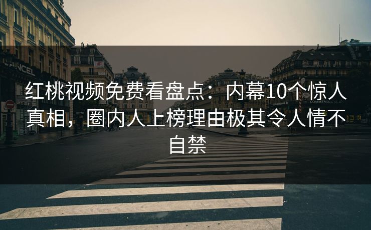 红桃视频免费看盘点：内幕10个惊人真相，圈内人上榜理由极其令人情不自禁