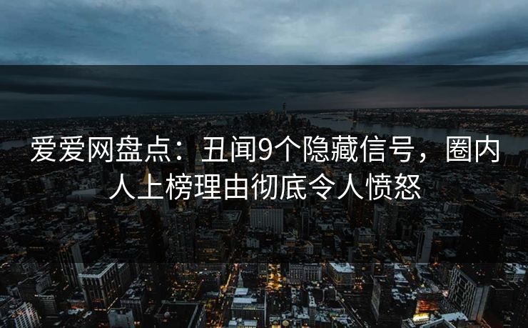 爱爱网盘点：丑闻9个隐藏信号，圈内人上榜理由彻底令人愤怒