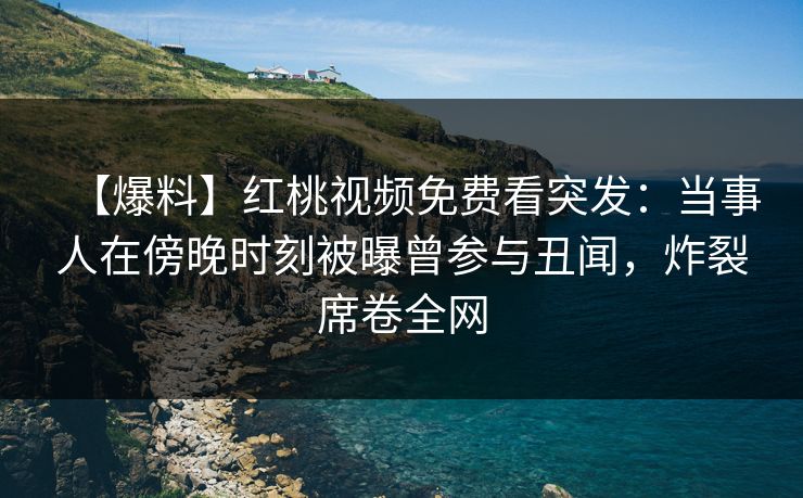 【爆料】红桃视频免费看突发：当事人在傍晚时刻被曝曾参与丑闻，炸裂席卷全网