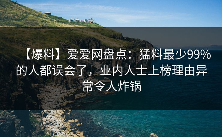 【爆料】爱爱网盘点：猛料最少99%的人都误会了，业内人士上榜理由异常令人炸锅