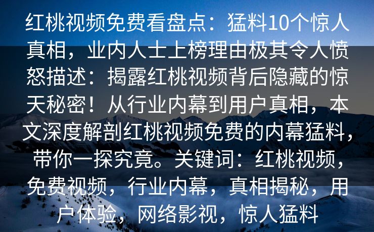 红桃视频免费看盘点:猛料10个惊人真相,业内人士上榜理由极其令人愤怒描述:揭露红桃视频背后隐藏的惊天秘密!从行业内幕到用户真相,本文深度解剖红桃视频免费的内幕猛料,带你一探究竟。关键词:红桃视频,免费视频,行业内幕,真相揭秘,用户体验,网络影视,惊人猛料