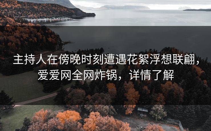 主持人在傍晚时刻遭遇花絮浮想联翩，爱爱网全网炸锅，详情了解