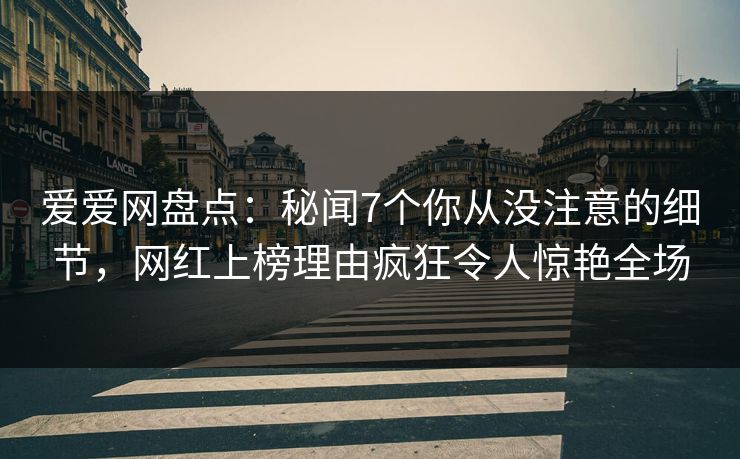 爱爱网盘点:秘闻7个你从没注意的细节,网红上榜理由疯狂令人惊艳全场