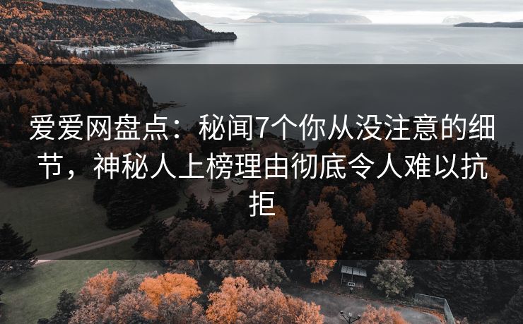 爱爱网盘点:秘闻7个你从没注意的细节,神秘人上榜理由彻底令人难以抗拒 爱爱网盘点:秘闻7个你从没注意的细节,神秘人上榜理由彻底令人难以抗拒