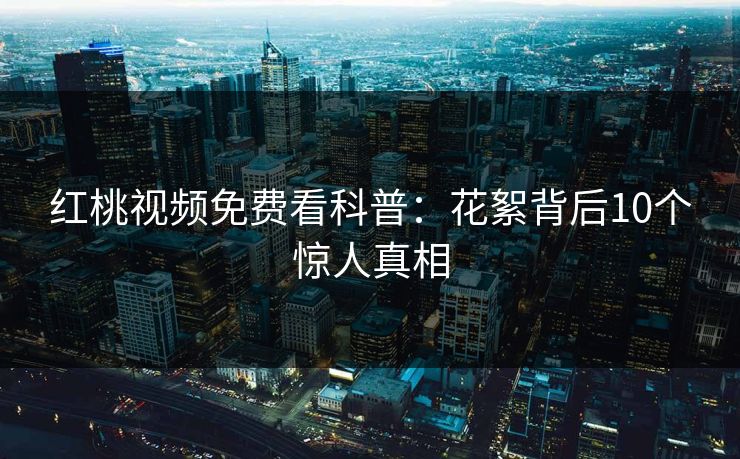 红桃视频免费看科普:花絮背后10个惊人真相 红桃视频免费看科普:花絮背后10个惊人真相