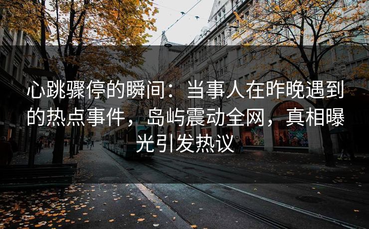 心跳骤停的瞬间:当事人在昨晚遇到的热点事件,岛屿震动全网,真相曝光引发热议 心跳骤停的瞬间:当事人在昨晚遇到的热点事件,岛屿震动全网,真相曝光引发热议