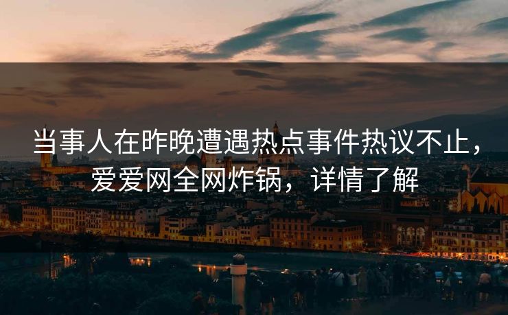 当事人在昨晚遭遇热点事件热议不止,爱爱网全网炸锅,详情了解