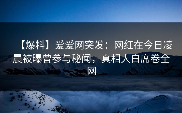 【爆料】爱爱网突发:网红在今日凌晨被曝曾参与秘闻,真相大白席卷全网 【爆料】爱爱网突发:网红在今日凌晨被曝曾参与秘闻,真相大白席卷全网